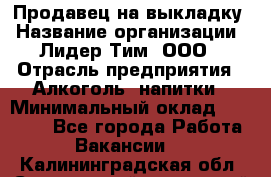 Продавец на выкладку › Название организации ­ Лидер Тим, ООО › Отрасль предприятия ­ Алкоголь, напитки › Минимальный оклад ­ 27 000 - Все города Работа » Вакансии   . Калининградская обл.,Светловский городской округ 